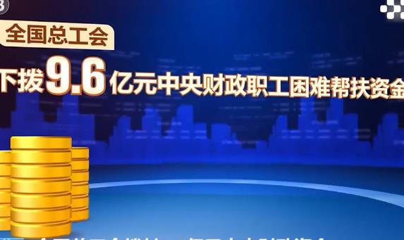 全国总工会下拨9.6亿元中央财政资金帮扶困难职工