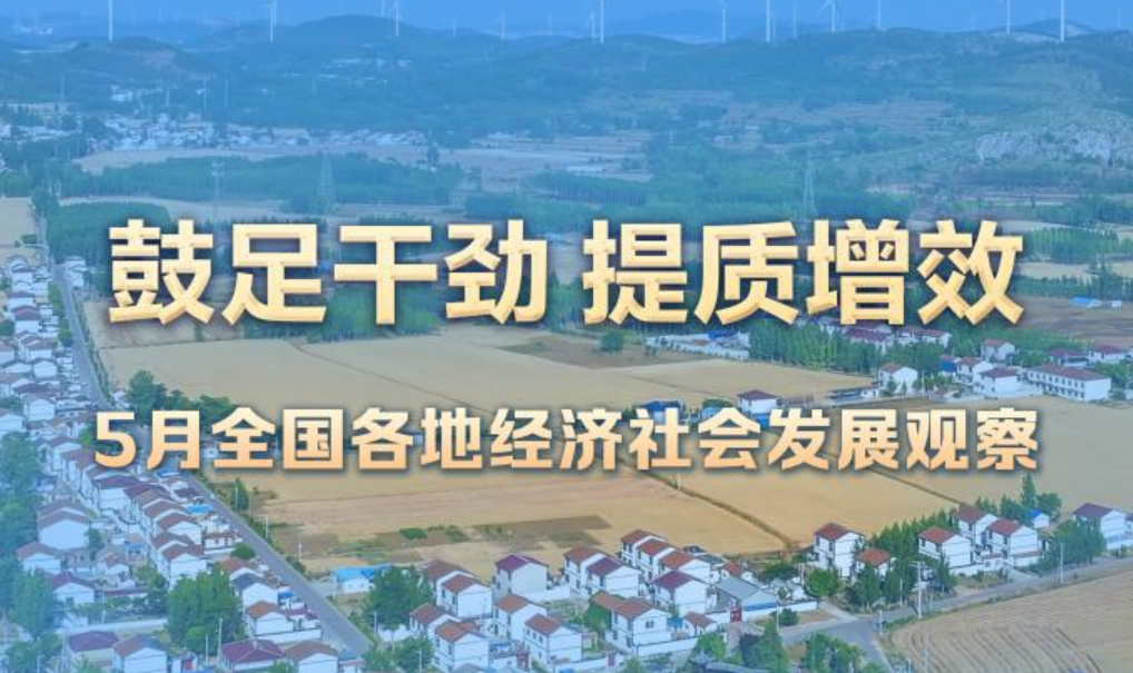 5月全国各地经济社会发展观察：鼓足干劲 提质增效