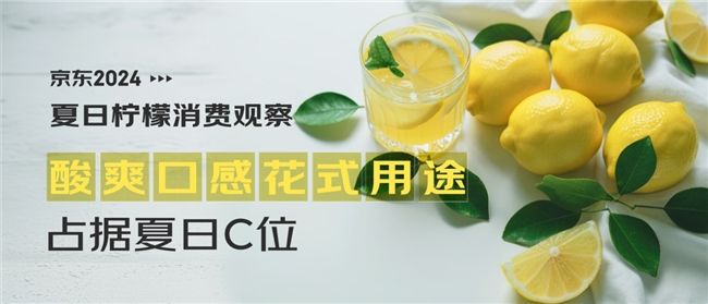 京东消费观察：柠檬消费热度攀升超三倍 多样花式用途成夏日百搭水果