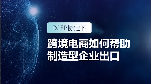 RCEP时代 跨境电商如何助力制造型企业出海