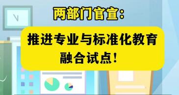 覆盖253所高等院校 两部门公布首批“专业与标准化教育融合试点”名单